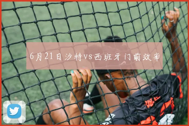 6月21日沙特vs西班牙门前效率