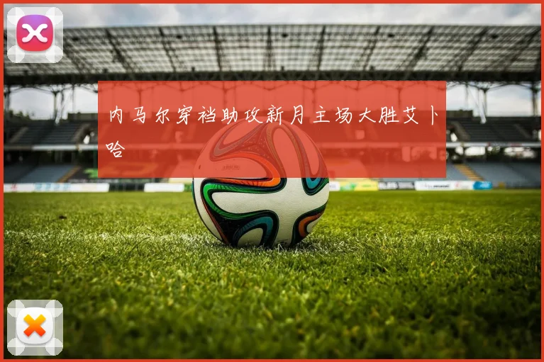 内马尔穿裆助攻新月主场大胜艾卜哈