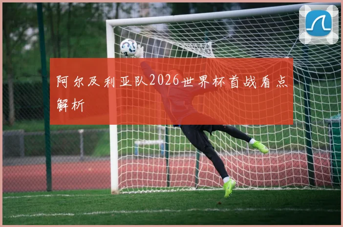 阿尔及利亚队2026世界杯首战看点解析