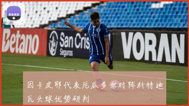 因卡皮耶代表厄瓜多尔对阵科特迪瓦头球优势研判