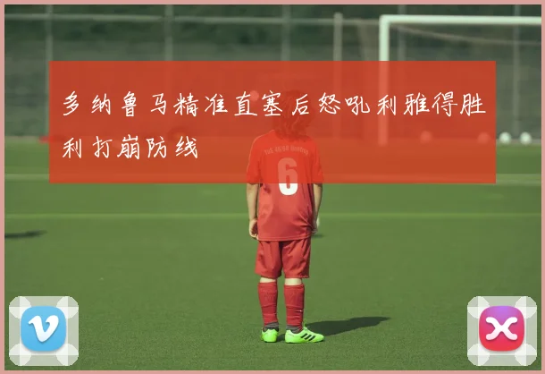 多纳鲁马精准直塞后怒吼利雅得胜利打崩防线