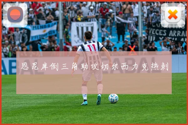 恩昆库倒三角助攻切尔西力克热刺