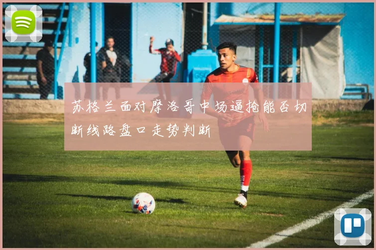 苏格兰面对摩洛哥中场逼抢能否切断线路盘口走势判断