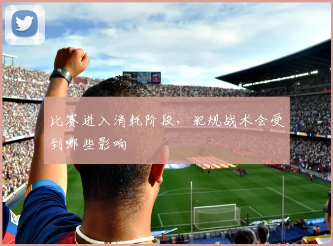 比赛进入消耗阶段,犯规战术会受到哪些影响