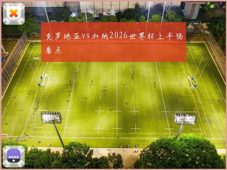 克罗地亚vs加纳2026世界杯上半场看点