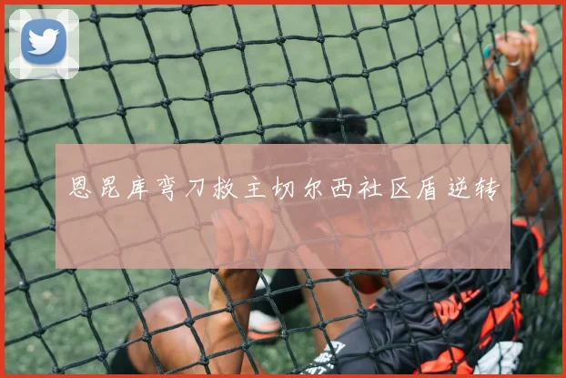 恩昆库弯刀救主切尔西社区盾逆转