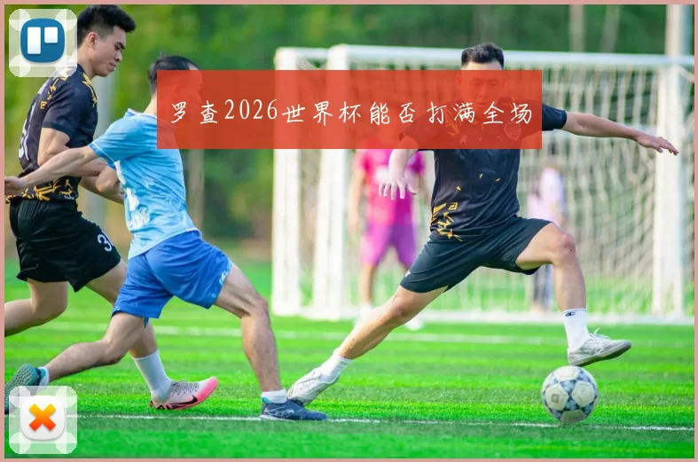 罗查2026世界杯能否打满全场