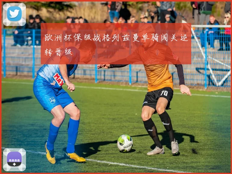 欧洲杯保级战格列兹曼单骑闯关逆转晋级