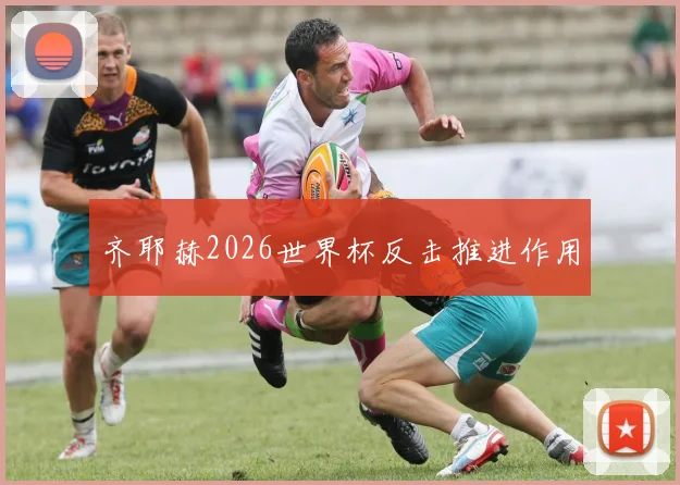 齐耶赫2026世界杯反击推进作用