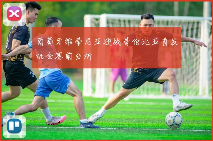 葡萄牙维蒂尼亚迎战哥伦比亚首发机会赛前分析