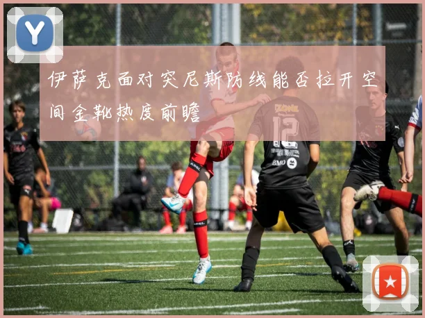 伊萨克面对突尼斯防线能否拉开空间金靴热度前瞻