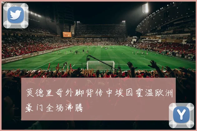 莫德里奇外脚背传中埃因霍温欧洲豪门全场沸腾