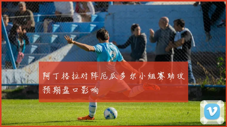 阿丁格拉对阵厄瓜多尔小组赛助攻预期盘口影响