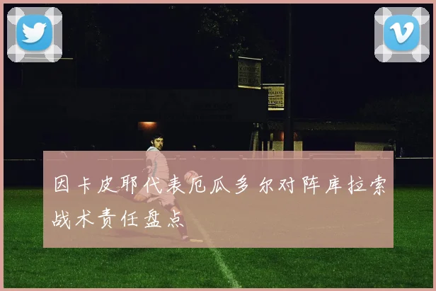 因卡皮耶代表厄瓜多尔对阵库拉索战术责任盘点