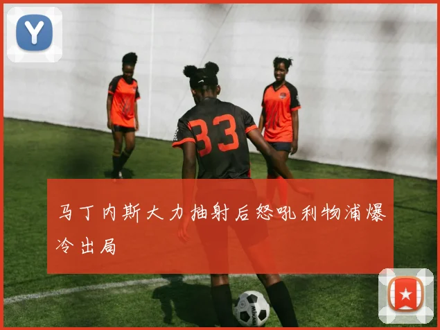 马丁内斯大力抽射后怒吼利物浦爆冷出局