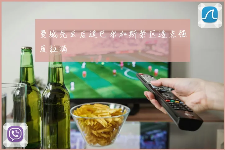曼城先丢后追巴尔加斯禁区造点强度拉满