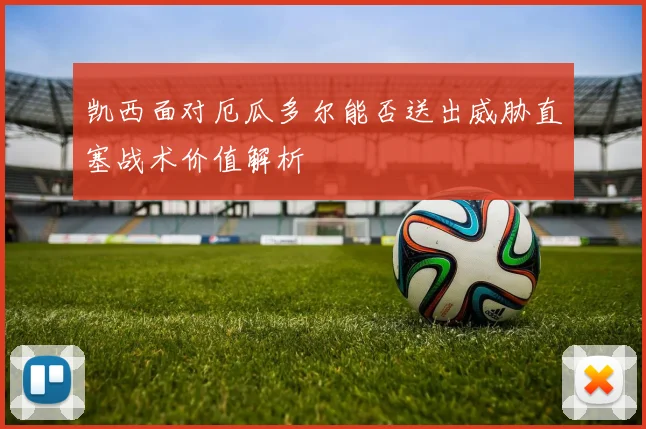 凯西面对厄瓜多尔能否送出威胁直塞战术价值解析