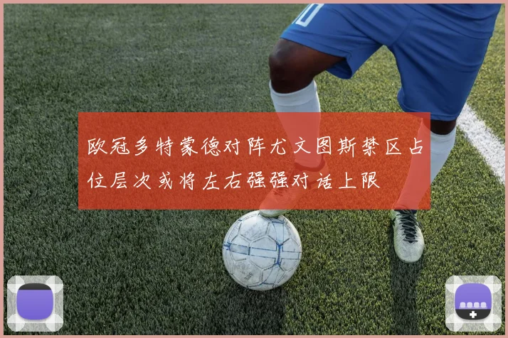 欧冠多特蒙德对阵尤文图斯禁区占位层次或将左右强强对话上限