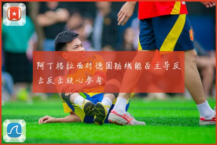 阿丁格拉面对德国防线能否主导反击反击核心参考