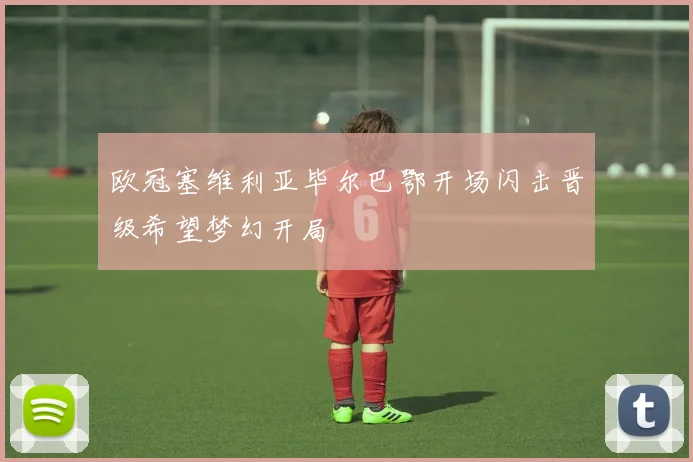 欧冠塞维利亚毕尔巴鄂开场闪击晋级希望梦幻开局