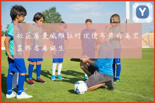 社区盾曼城维拉对攻德布劳内高空轰炸名局诞生