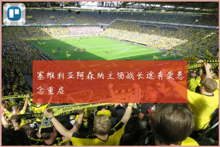 塞维利亚阿森纳主场战长途奔袭悬念重启