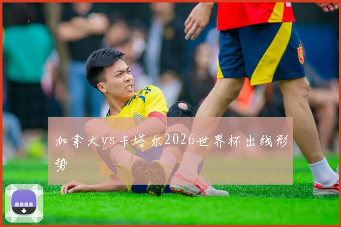 加拿大vs卡塔尔2026世界杯出线形势