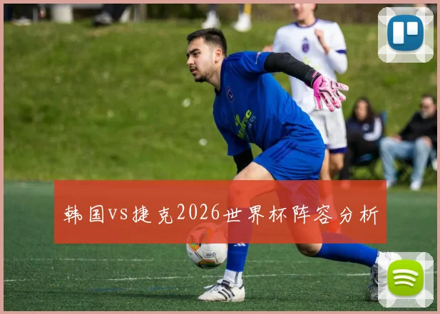 韩国vs捷克2026世界杯阵容分析
