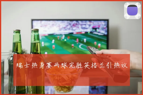 瑞士热身赛两球完胜英格兰引热议