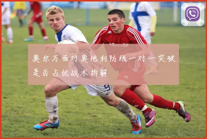 奥尔万面对奥地利防线一对一突破是否占优战术拆解