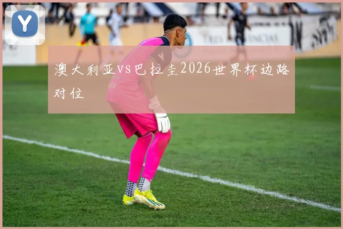 澳大利亚vs巴拉圭2026世界杯边路对位