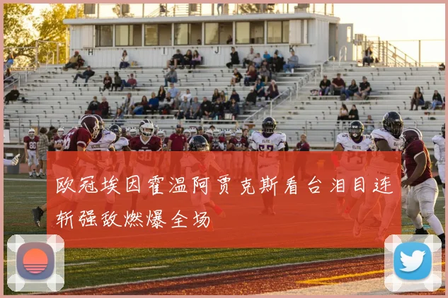 欧冠埃因霍温阿贾克斯看台泪目连斩强敌燃爆全场