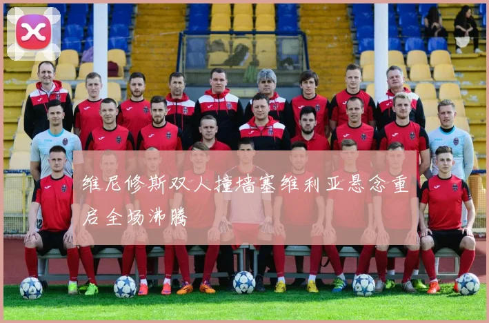 维尼修斯双人撞墙塞维利亚悬念重启全场沸腾