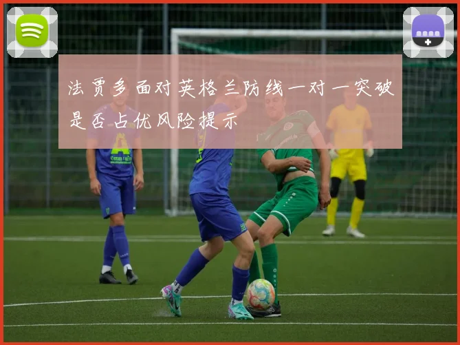 法贾多面对英格兰防线一对一突破是否占优风险提示