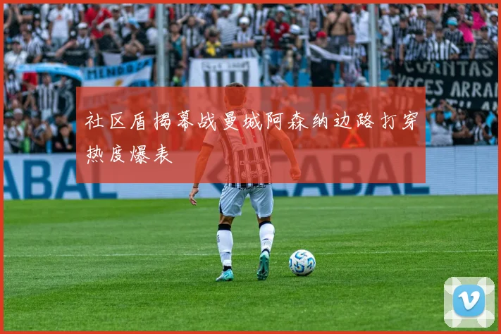 社区盾揭幕战曼城阿森纳边路打穿热度爆表