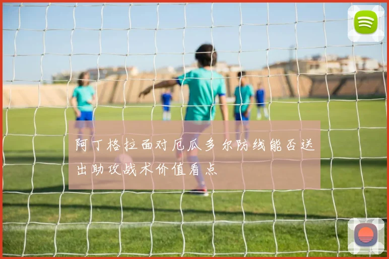 阿丁格拉面对厄瓜多尔防线能否送出助攻战术价值看点
