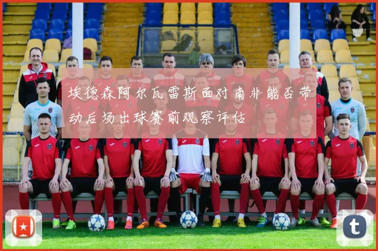 埃德森阿尔瓦雷斯面对南非能否带动后场出球赛前观察评估