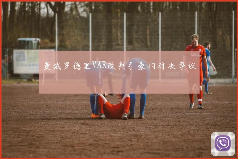 曼城罗德里VAR改判引豪门对决争议