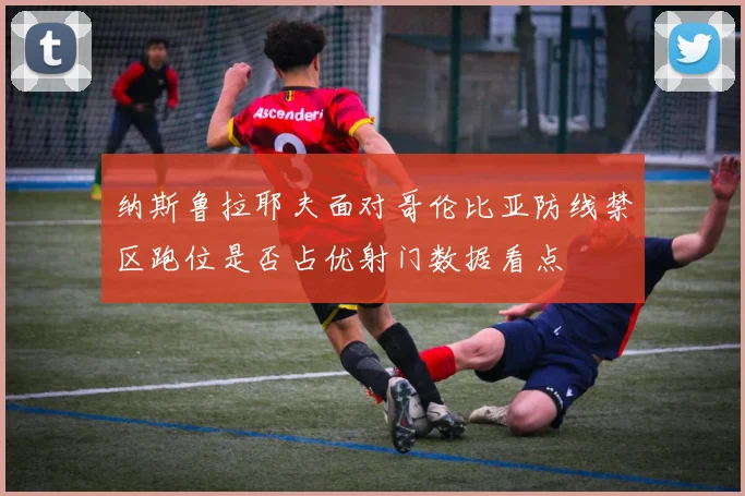 纳斯鲁拉耶夫面对哥伦比亚防线禁区跑位是否占优射门数据看点