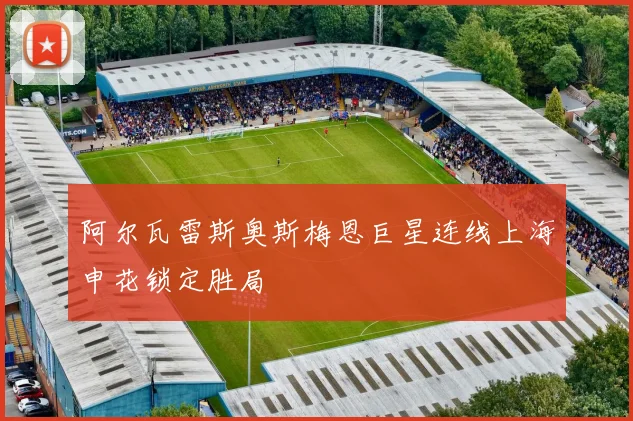 阿尔瓦雷斯奥斯梅恩巨星连线上海申花锁定胜局