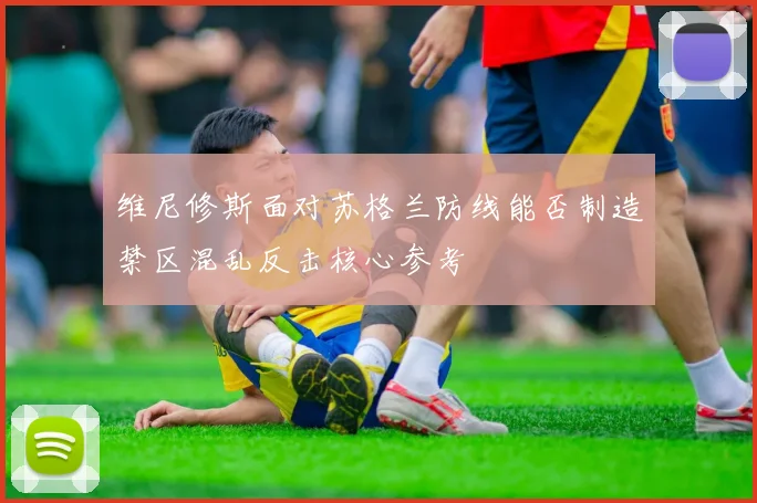 维尼修斯面对苏格兰防线能否制造禁区混乱反击核心参考