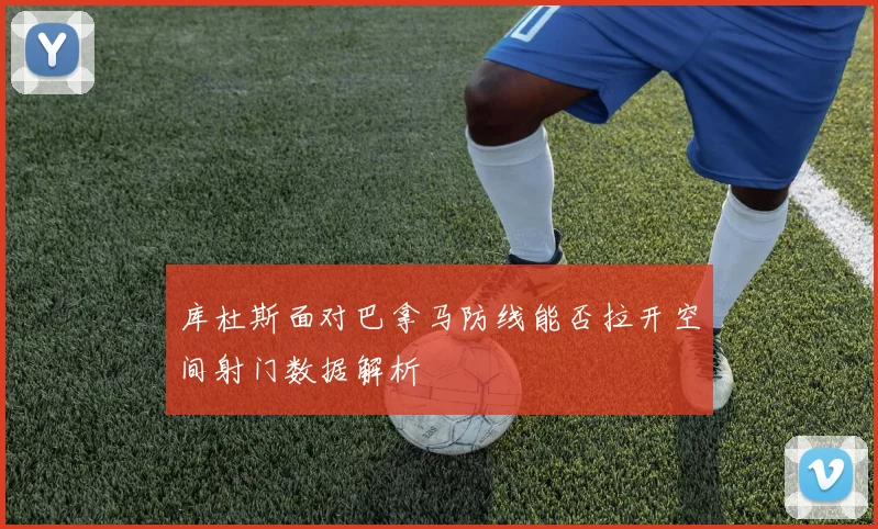 库杜斯面对巴拿马防线能否拉开空间射门数据解析