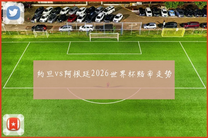 约旦vs阿根廷2026世界杯赔率走势