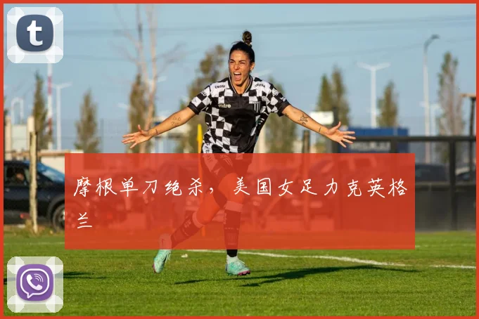 摩根单刀绝杀，美国女足力克英格兰