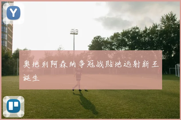 奥地利阿森纳争冠战贴地远射新王诞生