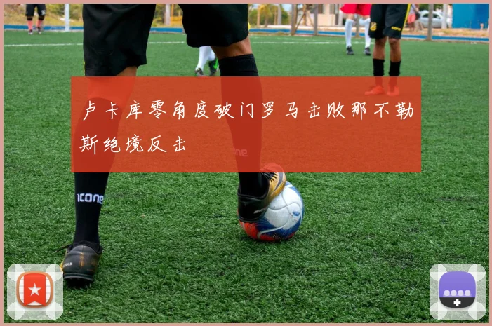 卢卡库零角度破门罗马击败那不勒斯绝境反击
