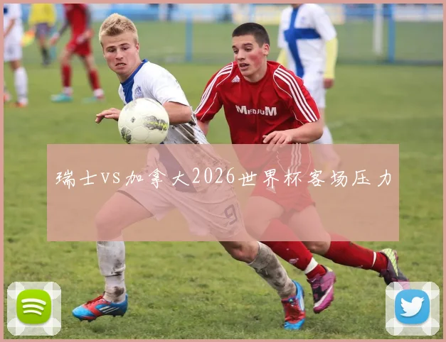 瑞士vs加拿大2026世界杯客场压力