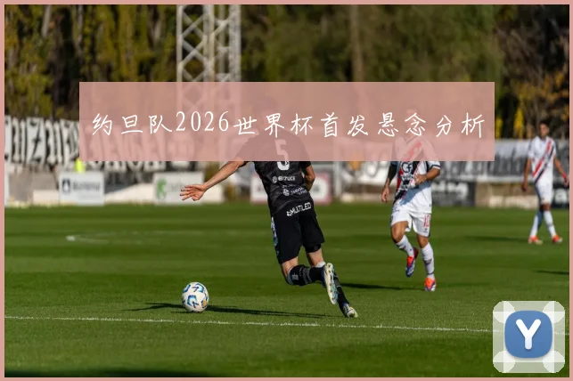 约旦队2026世界杯首发悬念分析