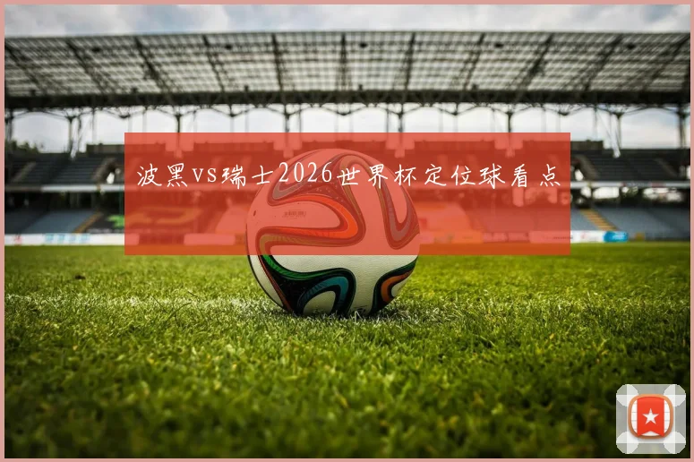 波黑vs瑞士2026世界杯定位球看点