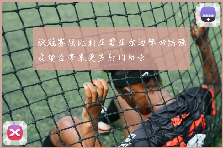 欧冠赛场比利亚雷亚尔边锋回防强度能否带来更多射门机会